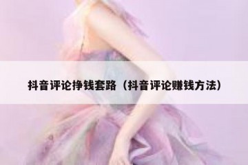 抖音评论挣钱套路（抖音评论赚钱方法）