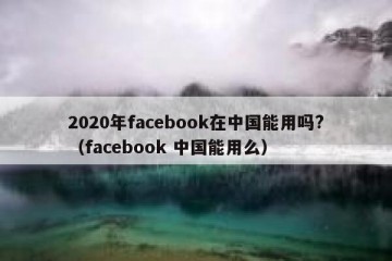2020年facebook在中国能用吗?（facebook 中国能用么）