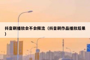 抖音刷播放会不会限流（抖音刷作品播放后果）