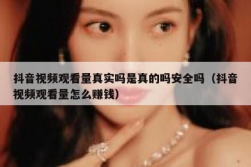 抖音视频观看量真实吗是真的吗安全吗（抖音视频观看量怎么赚钱）