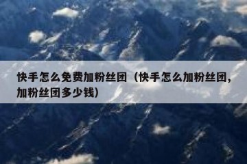快手怎么免费加粉丝团（快手怎么加粉丝团,加粉丝团多少钱）