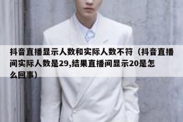 抖音直播显示人数和实际人数不符（抖音直播间实际人数是29,结果直播间显示20是怎么回事）