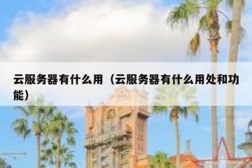 云服务器有什么用（云服务器有什么用处和功能）