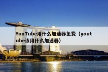 YouTube用什么加速器免费（youtube该用什么加速器）