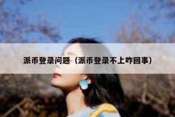 派币登录问题（派币登录不上咋回事）