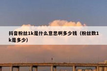 抖音粉丝1k是什么意思啊多少钱（粉丝数1k是多少）