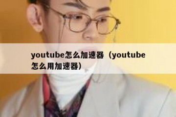 youtube怎么加速器（youtube怎么用加速器）