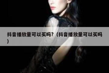 抖音播放量可以买吗?（抖音播放量可以买吗）