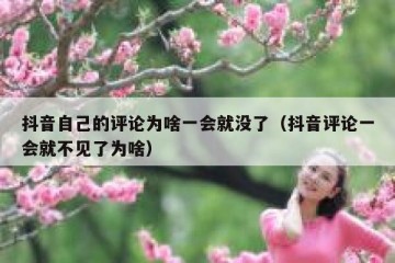 抖音自己的评论为啥一会就没了（抖音评论一会就不见了为啥）