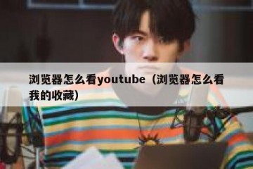 浏览器怎么看youtube（浏览器怎么看我的收藏）