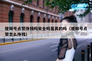 视频号点赞挣钱吗安全吗是真的吗（视频号点赞怎么挣钱）