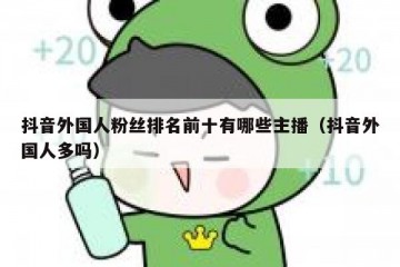 抖音外国人粉丝排名前十有哪些主播（抖音外国人多吗）
