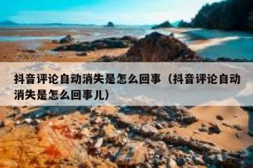 抖音评论自动消失是怎么回事（抖音评论自动消失是怎么回事儿）