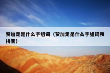 赞加走是什么字组词（赞加走是什么字组词和拼音）