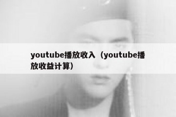 youtube播放收入（youtube播放收益计算）