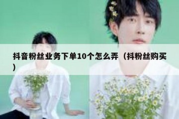 抖音粉丝业务下单10个怎么弄（抖粉丝购买）
