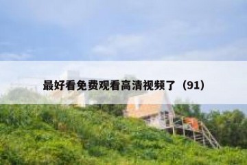 最好看免费观看高清视频了（91）
