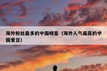 海外粉丝最多的中国明星（海外人气最高的中国爱豆）
