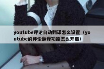 youtube评论自动翻译怎么设置（youtube的评论翻译功能怎么开启）