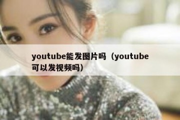 youtube能发图片吗（youtube可以发视频吗）