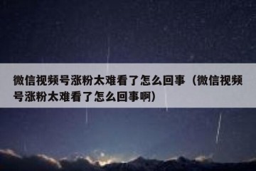 微信视频号涨粉太难看了怎么回事（微信视频号涨粉太难看了怎么回事啊）