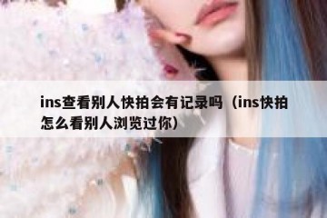 ins查看别人快拍会有记录吗（ins快拍怎么看别人浏览过你）