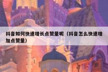 抖音如何快速增长点赞量呢（抖音怎么快速增加点赞量）