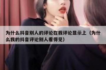 为什么抖音别人的评论在我评论显示上（为什么我的抖音评论别人看得见）