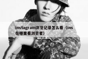 instagram浏览记录怎么看（ins在哪里看浏览者）