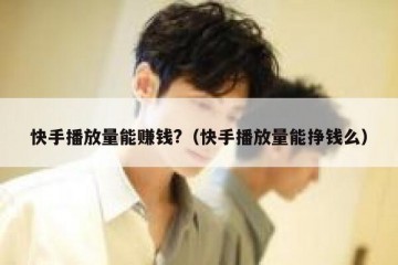 快手播放量能赚钱?（快手播放量能挣钱么）