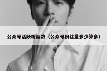 公众号活跃粉丝数（公众号粉丝量多少算多）