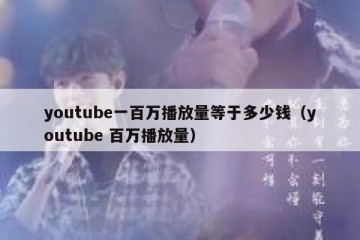youtube一百万播放量等于多少钱（youtube 百万播放量）