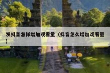 发抖音怎样增加观看量（抖音怎么增加观看量）