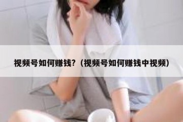 视频号如何赚钱?（视频号如何赚钱中视频）