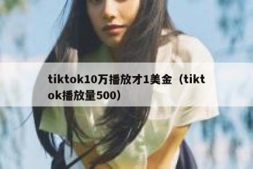 tiktok10万播放才1美金（tiktok播放量500）