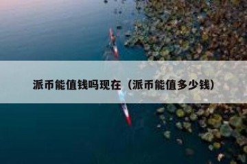 派币能值钱吗现在（派币能值多少钱）