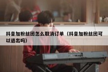 抖音加粉丝团怎么取消订单（抖音加粉丝团可以退出吗）