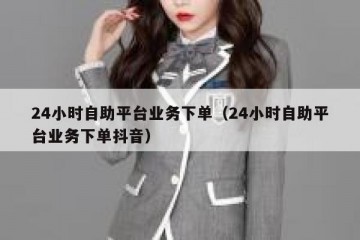 24小时自助平台业务下单（24小时自助平台业务下单抖音）