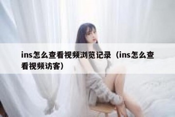 ins怎么查看视频浏览记录（ins怎么查看视频访客）