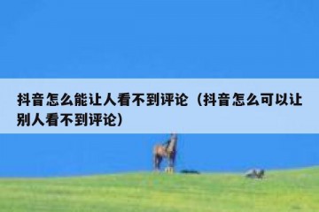 抖音怎么能让人看不到评论（抖音怎么可以让别人看不到评论）