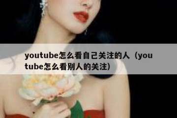 youtube怎么看自己关注的人（youtube怎么看别人的关注）