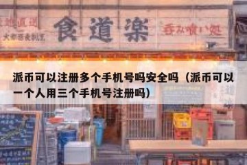 派币可以注册多个手机号吗安全吗（派币可以一个人用三个手机号注册吗）