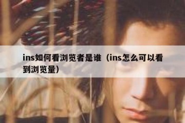 ins如何看浏览者是谁（ins怎么可以看到浏览量）
