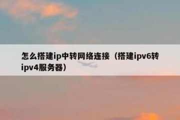 怎么搭建ip中转网络连接（搭建ipv6转ipv4服务器）