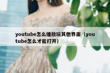 youtube怎么播放玩其他界面（youtube怎么才能打开）