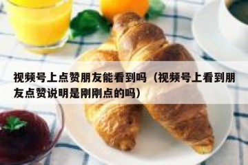 视频号上点赞朋友能看到吗（视频号上看到朋友点赞说明是刚刚点的吗）