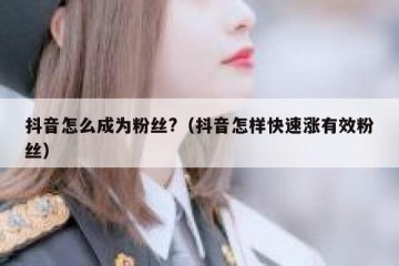 抖音怎么成为粉丝?（抖音怎样快速涨有效粉丝）