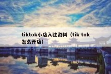 tiktok小店入驻资料（tik tok怎么开店）