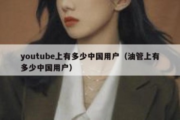youtube上有多少中国用户（油管上有多少中国用户）