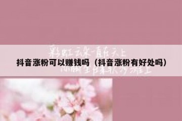 抖音涨粉可以赚钱吗（抖音涨粉有好处吗）